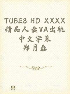 TUBE8 HD XXXX精品人妻VA出轨中文字幕